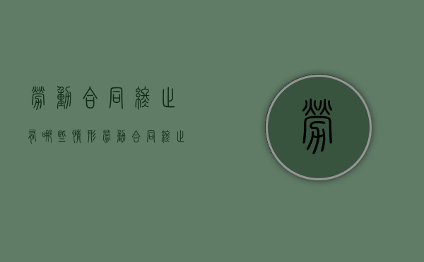 劳动合同终止有哪些情形（劳动合同终止的情况包括哪些）
