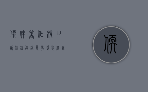软件著作权申请流程及注意事项怎么写（软件著作权申请流程及注意事项有哪些）