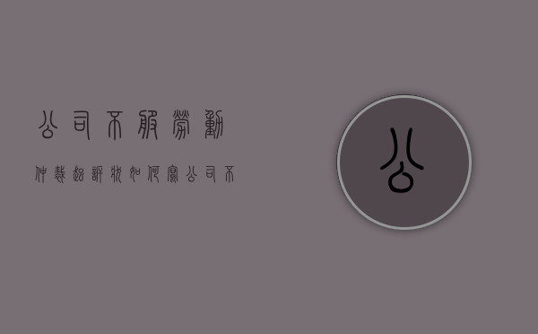 公司不服劳动仲裁起诉状如何写（公司不服劳动仲裁结果到法院上诉费用谁出）