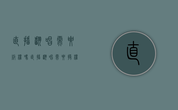 直播翻唱需要版权吗（直播翻唱需要授权吗抖音）