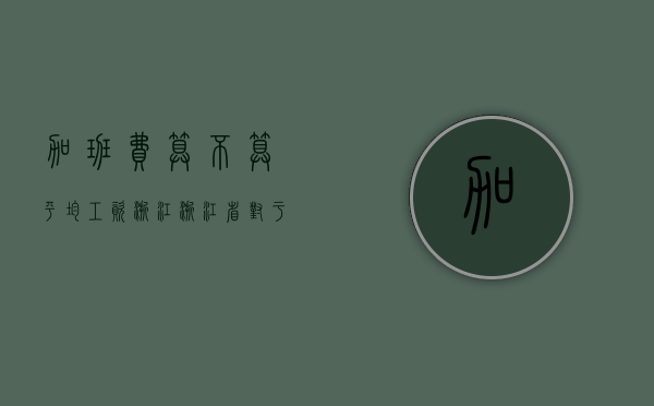 加班费算不算平均工资浙江（浙江省对于加班费基数的规定）