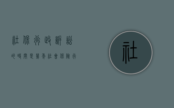 社保行政诉讼的时间是几年（社会保险行政诉讼）