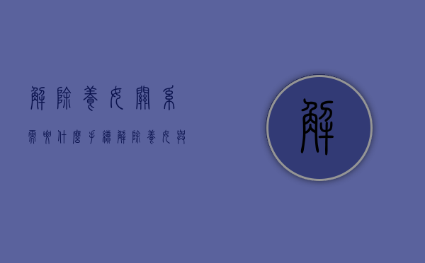 解除养女关系需要什么手续（解除养女与养父母关系）