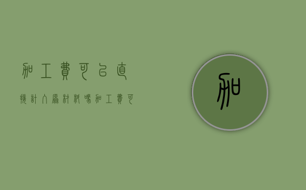 加工费可以直接计入原材料吗（加工费可以计入成本吗）