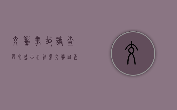 交警事故调查需要几天出结果（交警调查事故一般怎么调查）