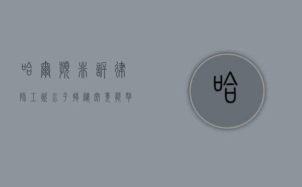 哈尔滨非诉律师工资水平揭秘，究竟能拿多少？