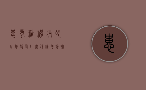 患有精神病的人离婚有什么保护措施嘛（精神病人离婚受法律保护吗）