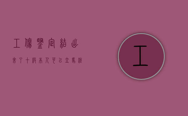 工伤鉴定结出来了十级本人可以立马终止劳动合同吗（工伤鉴定10级后怎么办）