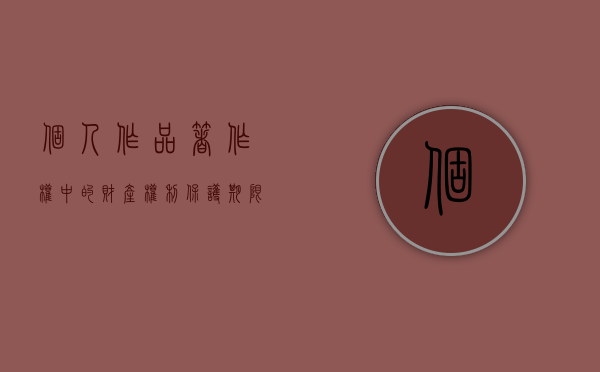 个人作品著作权中的财产权利保护期限多久（个人作品中的著作权保护是几年）