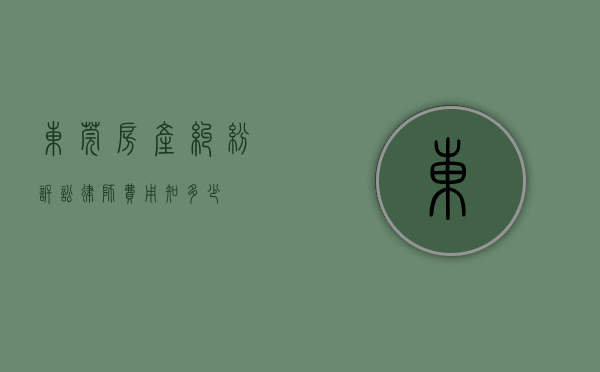 东莞房产纠纷诉讼律师费用知多少？