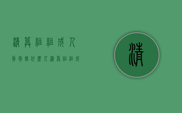 清算组组成人员包括什么人（清算组组成人员包括什么职位）
