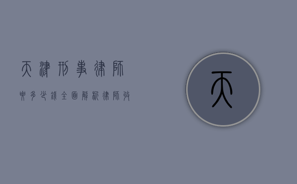 天津刑事律师要多少钱？全面解析律师收费标准及影响因素