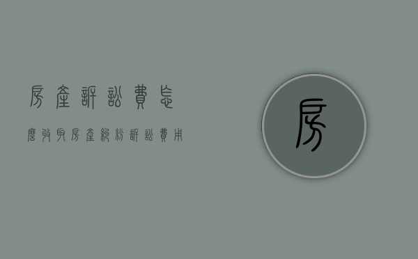 房产诉讼费怎么收取（房产纠纷诉讼费用）