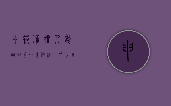 申报债权人能回来多少钱（债权申报可以撤回吗）