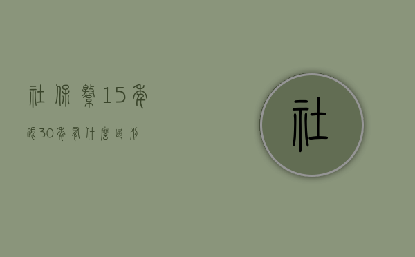 社保缴15年跟30年有什么区别