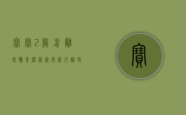 宝宝2岁前离婚抚养权（宝宝两岁内离婚抚养权归谁）