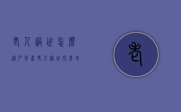 老人过世怎么过户房产（老人过世宅基地归谁?）