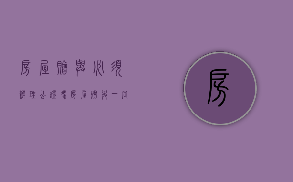 房屋赠与必须办理公证吗（房屋赠与一定要公证吗）