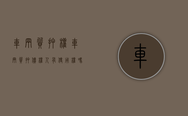 车辆质押权（车辆质押,债权人有使用权吗）