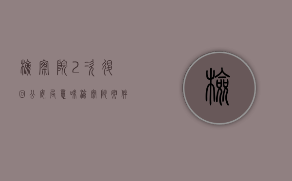 检察院2次退回公安局意味（检察院案件退回公安两次）