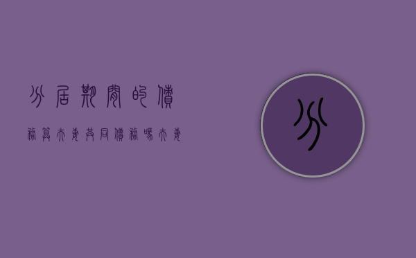 分居期间的债务算夫妻共同债务吗（夫妻分居期间的债务责任怎么划分）