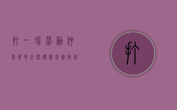 打一场劳动仲裁需要什么证据(劳动仲裁多少钱) 打一场劳动仲裁需要什么证据(劳动仲裁多少钱)