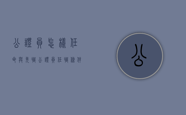 公证员怎样任命与免职？（公证员任职条件是什么）