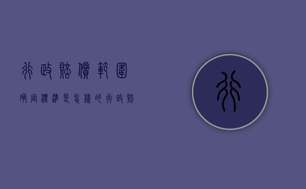 行政赔偿范围确定标准是怎样的？（行政赔偿的标准有哪些）