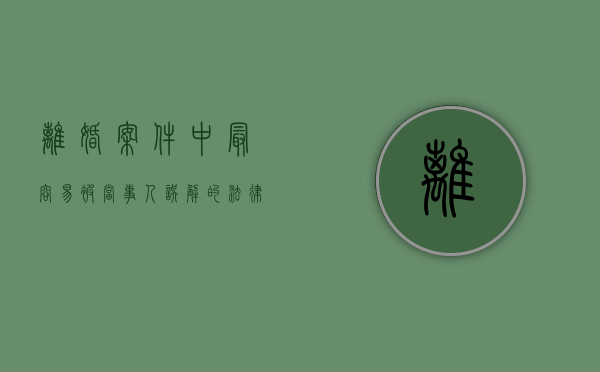 离婚案件中,最容易被当事人误解的法律常识有哪些（离婚案件的特点）