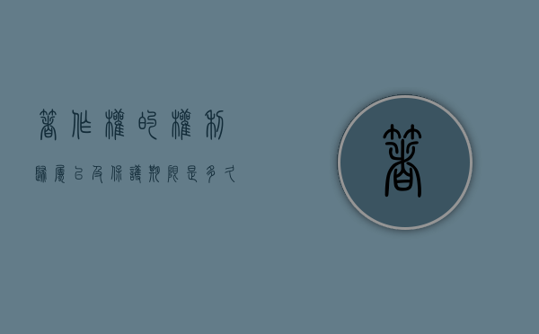 著作权的权利归属以及保护期限是多久（著作权的权属规则是什么）