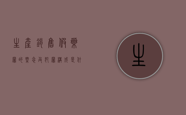 生产销售假药罪的概念及犯罪构成是什么（生产销售假药罪,刑事处罚的罚种有）