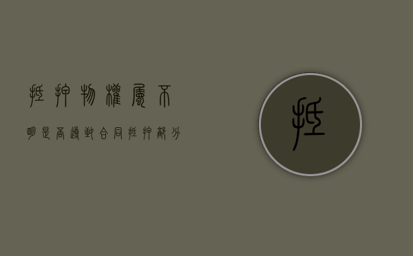 抵押物权属不明是否导致合同抵押部分无效（抵押物不明确 抵押合同效力的情形包括）