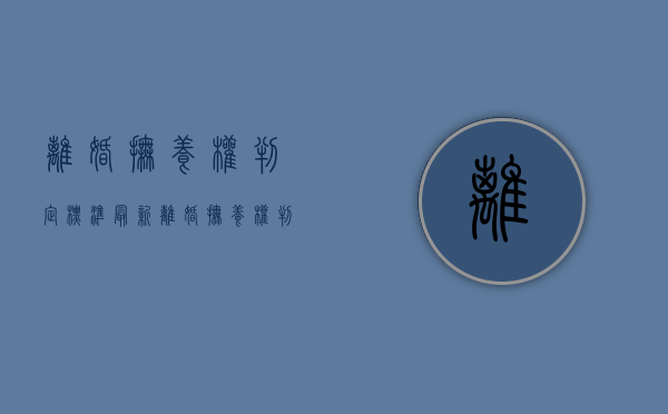离婚抚养权判定标准最新（离婚抚养权判定标准是什么）