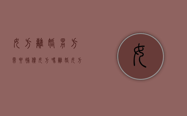 女方离婚男方需要补偿女方吗？（离婚女方要承担男方结婚时的费用吗）