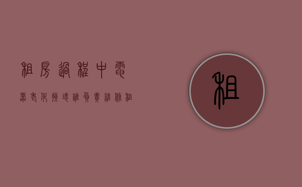 租房过程中电器老化损坏谁负责维修（租房过程中电器老化损坏谁负责处理）