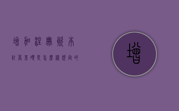 增加注册资本计算基础是怎么样规定的？（增加注册资本意味着什么）