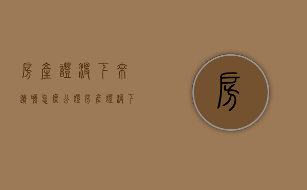 房产证没下来遗嘱怎么公证（房产证没下来的房子如何继承）