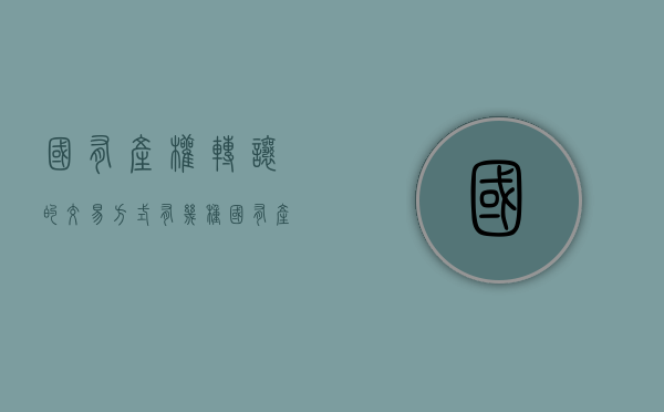 国有产权转让的交易方式有几种（国有产权转让的风险）