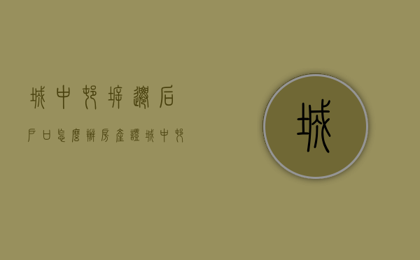 城中村拆迁后户口怎么办房产证（城中村拆迁时,被拆迁户应该怎么安置）