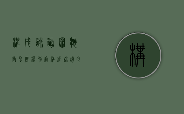构成诽谤罪应当怎么样判处（构成诽谤的三个要件）