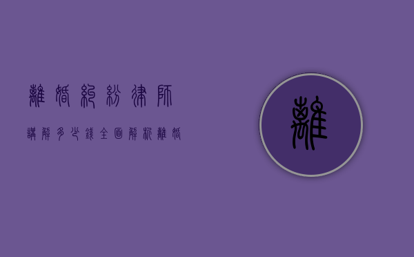 离婚纠纷律师讲解多少钱？全面解析离婚律师费用及相关事宜