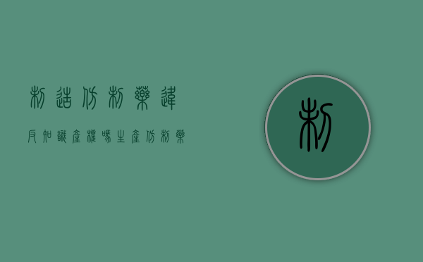 制造仿制药违反知识产权吗（生产仿制药需要什么手续）