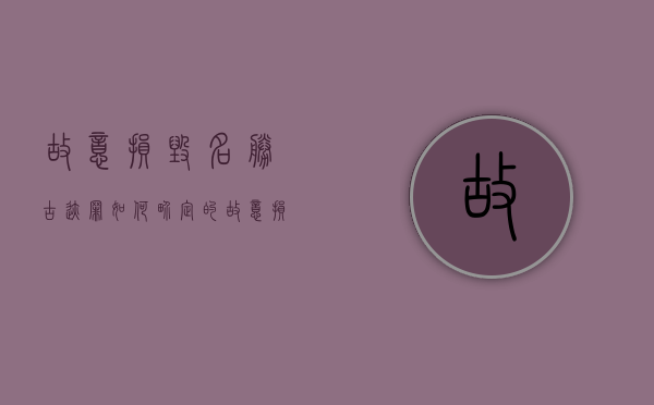 故意损毁名胜古迹罪如何界定的（故意损毁名胜古迹罪如何界定标准）