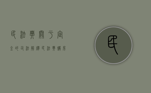 民法典关于定金的司法解释（民法典 购房定金）