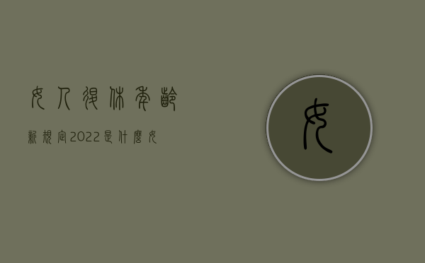 女人退休年龄新规定2022是什么（女人退休年龄是多大?）