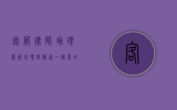 客服律师助理薪资高吗？揭秘这一职业的薪资水平与发展前景