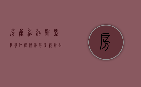 房产纠纷诉讼费有什么标准（房产纠纷起诉费多少钱）