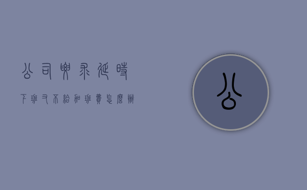 公司要求延时下班又不给加班费怎么办（延长下班时间员工不接受）