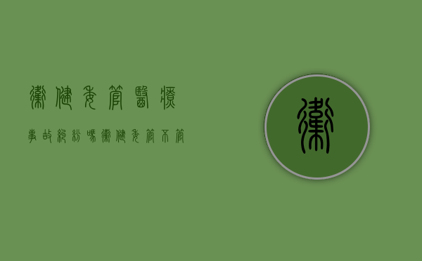 卫健委管医疗事故纠纷吗？（卫健委管不管当地医院工作）