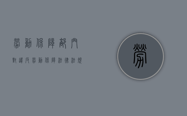 劳动保障部门对违反劳动保障法律法规（违反劳动保障法律法规）